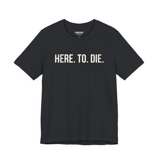 HERE. TO. DIE.